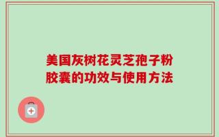 美国灰树花灵芝孢子粉胶囊的功效与使用方法