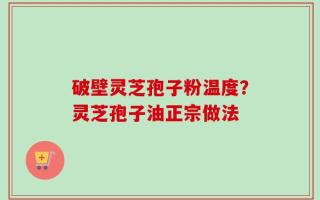 破壁灵芝孢子粉温度？灵芝孢子油正宗做法