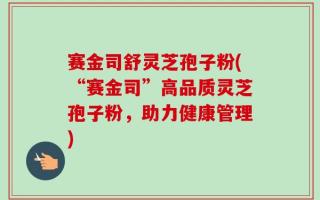 赛金司舒灵芝孢子粉(“赛金司”高品质灵芝孢子粉，助力健康管理)
