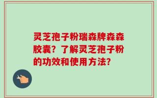 灵芝孢子粉瑞森牌森森胶囊？了解灵芝孢子粉的功效和使用方法？
