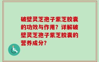 破壁灵芝孢子紫芝胶囊的功效与作用？详解破壁灵芝孢子紫芝胶囊的营养成分？