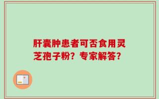 肝囊肿患者可否食用灵芝孢子粉？专家解答？