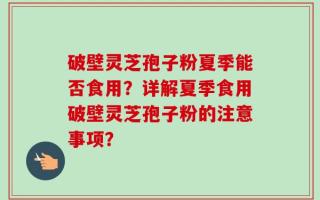 破壁灵芝孢子粉夏季能否食用？详解夏季食用破壁灵芝孢子粉的注意事项？