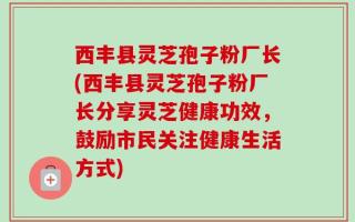 西丰县灵芝孢子粉厂长(西丰县灵芝孢子粉厂长分享灵芝健康功效，鼓励市民关注健康生活方式)