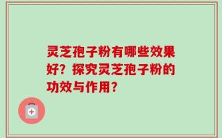 灵芝孢子粉有哪些效果好？探究灵芝孢子粉的功效与作用？