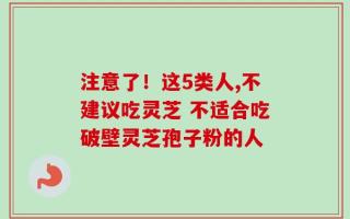 注意了！这5类人,不建议吃灵芝 不适合吃破壁灵芝孢子粉的人
