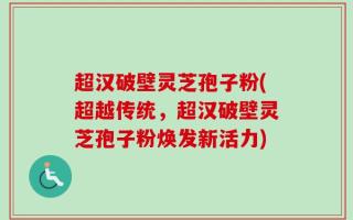 超汉破壁灵芝孢子粉(超越传统，超汉破壁灵芝孢子粉焕发新活力)