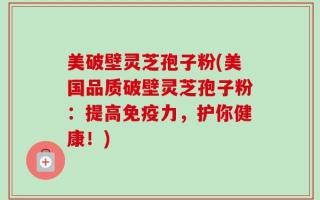 美破壁灵芝孢子粉(美国品质破壁灵芝孢子粉：提高免疫力，护你健康！)