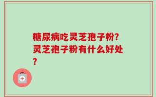 糖尿病吃灵芝孢子粉？灵芝孢子粉有什么好处？