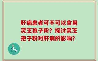 肝病患者可不可以食用灵芝孢子粉？探讨灵芝孢子粉对肝病的影响？