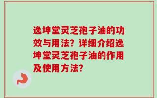 逸坤堂灵芝孢子油的功效与用法？详细介绍逸坤堂灵芝孢子油的作用及使用方法？