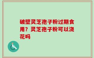 破壁灵芝孢子粉过期食用？灵芝孢子粉可以浇花吗