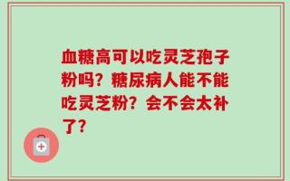 血糖高可以吃灵芝孢子粉吗？糖尿病人能不能吃灵芝粉？会不会太补了？