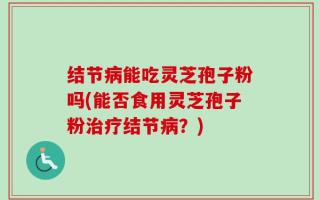 结节病能吃灵芝孢子粉吗(能否食用灵芝孢子粉治疗结节病？)