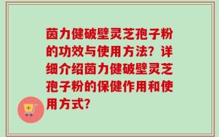 茵力健破壁灵芝孢子粉的功效与使用方法？详细介绍茵力健破壁灵芝孢子粉的保健作用和使用方式？