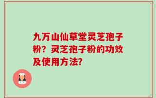 九万山仙草堂灵芝孢子粉？灵芝孢子粉的功效及使用方法？