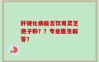 肝硬化病能否饮用灵芝孢子粉？？专业医生解答？