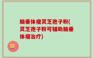 脑垂体瘤灵芝孢子粉(灵芝孢子粉可辅助脑垂体瘤治疗)