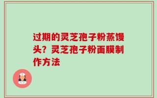 过期的灵芝孢子粉蒸馒头？灵芝孢子粉面膜制作方法