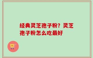 经典灵芝孢子粉？灵芝孢子粉怎么吃最好