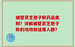 破壁灵芝孢子粉药品类别？详解破壁灵芝孢子粉的功效和适用人群？