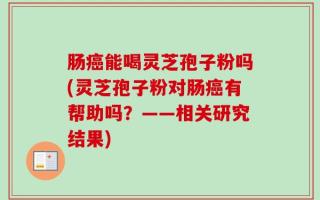 肠癌能喝灵芝孢子粉吗(灵芝孢子粉对肠癌有帮助吗？——相关研究结果)