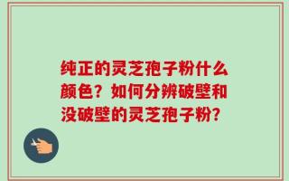纯正的灵芝孢子粉什么颜色？如何分辨破壁和没破壁的灵芝孢子粉？