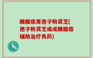胰腺癌用孢子粉灵芝(孢子粉灵芝或成胰腺癌辅助治疗良药)