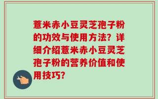 薏米赤小豆灵芝孢子粉的功效与使用方法？详细介绍薏米赤小豆灵芝孢子粉的营养价值和使用技巧？