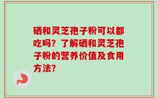 硒和灵芝孢子粉可以都吃吗？了解硒和灵芝孢子粉的营养价值及食用方法？