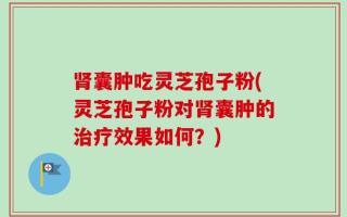 肾囊肿吃灵芝孢子粉(灵芝孢子粉对肾囊肿的治疗效果如何？)