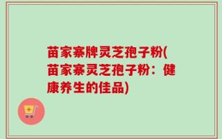 苗家寨牌灵芝孢子粉(苗家寨灵芝孢子粉：健康养生的佳品)