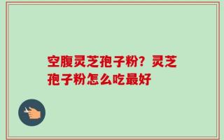 空腹灵芝孢子粉？灵芝孢子粉怎么吃最好