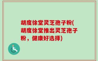 胡度徐堂灵芝孢子粉(胡度徐堂推出灵芝孢子粉，健康好选择)