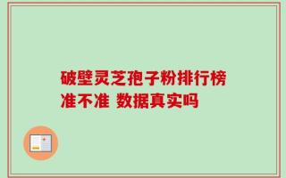 破壁灵芝孢子粉排行榜准不准 数据真实吗
