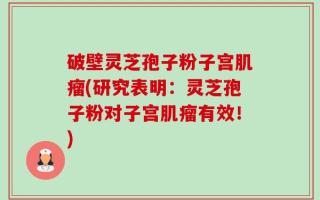 破壁灵芝孢子粉子宫肌瘤(研究表明：灵芝孢子粉对子宫肌瘤有效！)