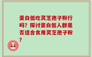 蛋白低吃灵芝孢子粉行吗？探讨蛋白低人群是否适合食用灵芝孢子粉？
