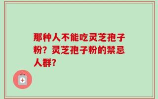 那种人不能吃灵芝孢子粉？灵芝孢子粉的禁忌人群？