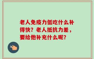 老人免疫力低吃什么补得快？老人抵抗力差，要给他补充什么呢？