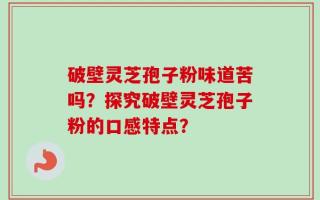 破壁灵芝孢子粉味道苦吗？探究破壁灵芝孢子粉的口感特点？