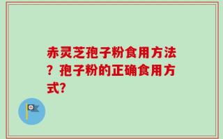 赤灵芝孢子粉食用方法？孢子粉的正确食用方式？