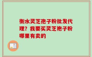 衡水灵芝孢子粉批发代理？我要买灵芝袍子粉哪里有卖的