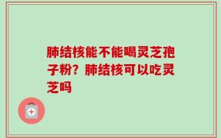 肺结核能不能喝灵芝孢子粉？肺结核可以吃灵芝吗
