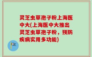 灵芝虫草孢子粉上海医中大(上海医中大推出灵芝虫草孢子粉，预防疾病实用多功能)