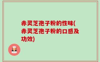 赤灵芝孢子粉的性味(赤灵芝孢子粉的口感及功效)