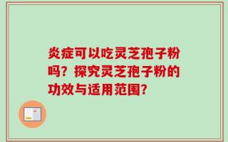 炎症可以吃灵芝孢子粉吗？探究灵芝孢子粉的功效与适用范围？
