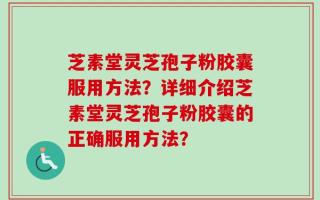 芝素堂灵芝孢子粉胶囊服用方法？详细介绍芝素堂灵芝孢子粉胶囊的正确服用方法？