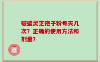 破壁灵芝孢子粉每天几次？正确的使用方法和剂量？