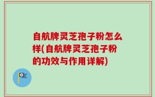自航牌灵芝孢子粉怎么样(自航牌灵芝孢子粉的功效与作用详解)