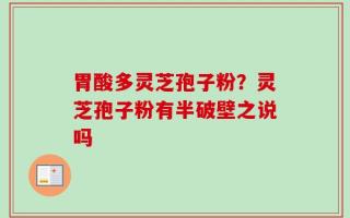 胃酸多灵芝孢子粉？灵芝孢子粉有半破壁之说吗